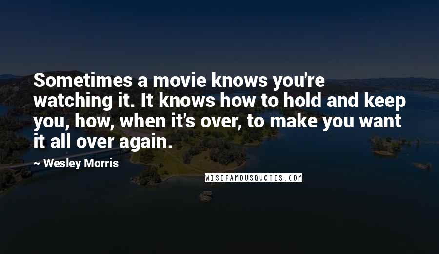 Wesley Morris Quotes: Sometimes a movie knows you're watching it. It knows how to hold and keep you, how, when it's over, to make you want it all over again.