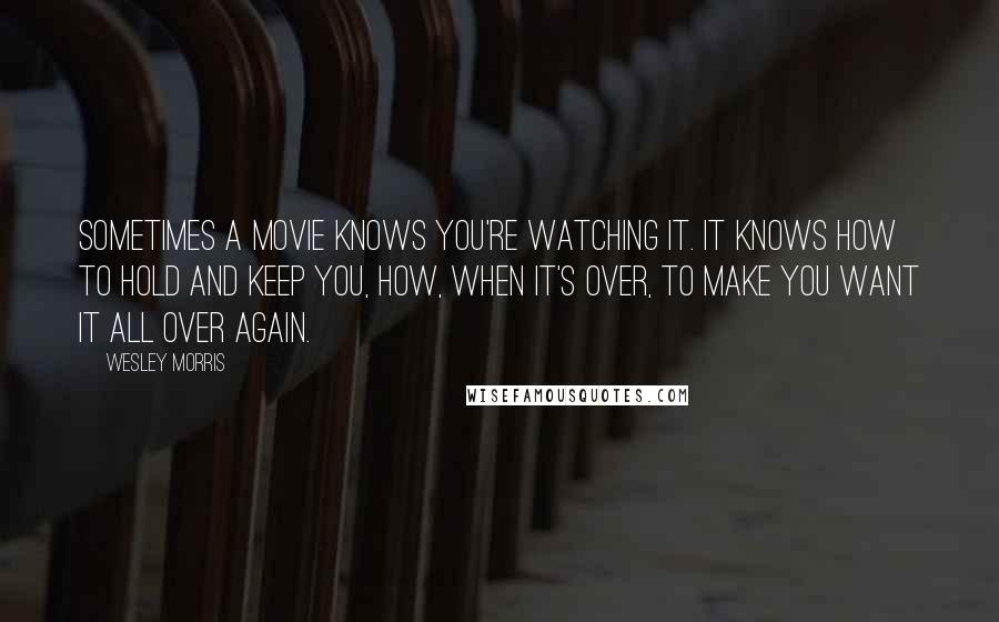 Wesley Morris Quotes: Sometimes a movie knows you're watching it. It knows how to hold and keep you, how, when it's over, to make you want it all over again.