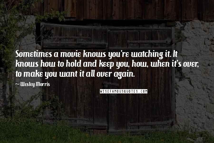 Wesley Morris Quotes: Sometimes a movie knows you're watching it. It knows how to hold and keep you, how, when it's over, to make you want it all over again.