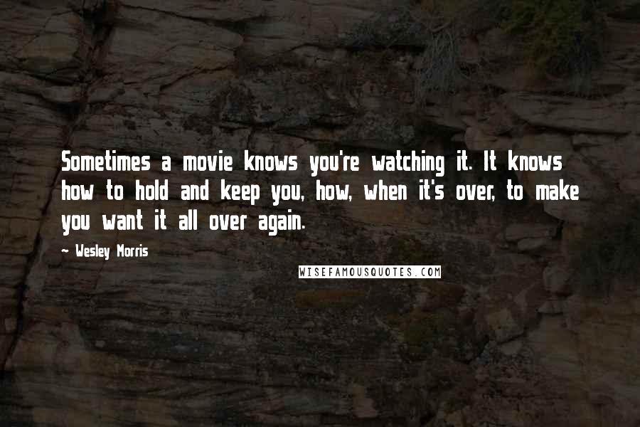 Wesley Morris Quotes: Sometimes a movie knows you're watching it. It knows how to hold and keep you, how, when it's over, to make you want it all over again.