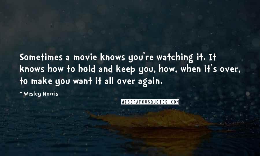 Wesley Morris Quotes: Sometimes a movie knows you're watching it. It knows how to hold and keep you, how, when it's over, to make you want it all over again.