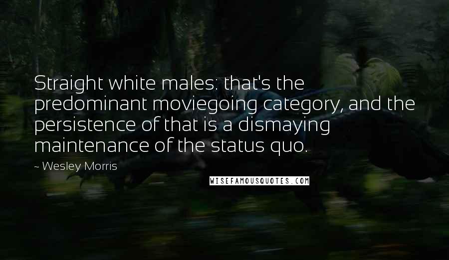 Wesley Morris Quotes: Straight white males: that's the predominant moviegoing category, and the persistence of that is a dismaying maintenance of the status quo.