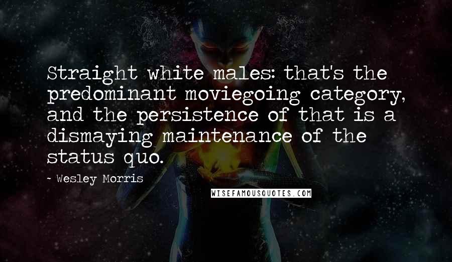 Wesley Morris Quotes: Straight white males: that's the predominant moviegoing category, and the persistence of that is a dismaying maintenance of the status quo.