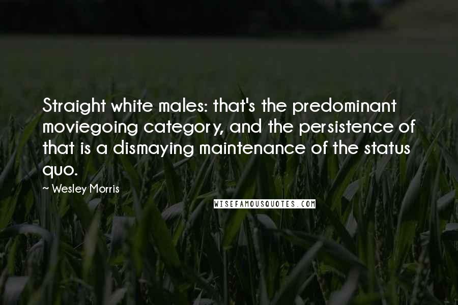 Wesley Morris Quotes: Straight white males: that's the predominant moviegoing category, and the persistence of that is a dismaying maintenance of the status quo.