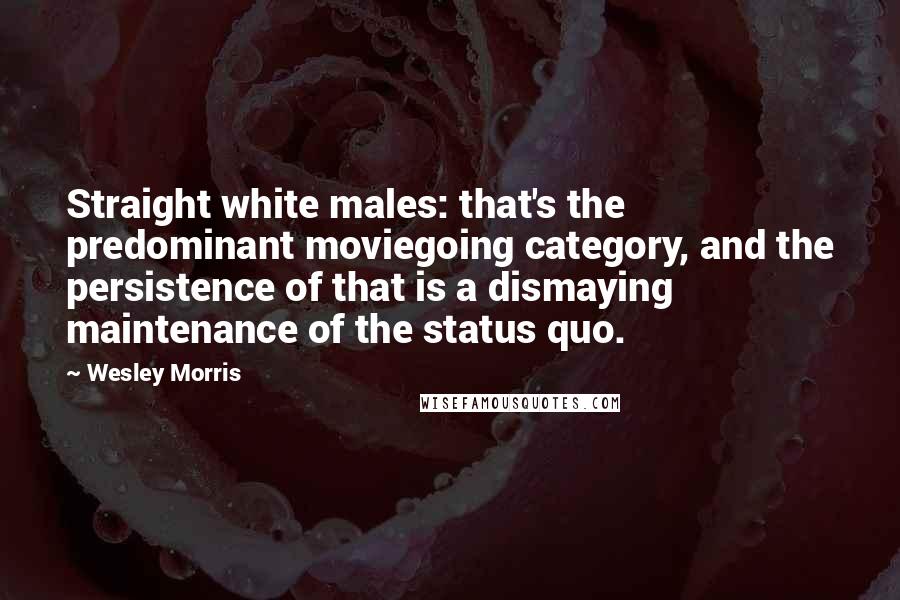 Wesley Morris Quotes: Straight white males: that's the predominant moviegoing category, and the persistence of that is a dismaying maintenance of the status quo.
