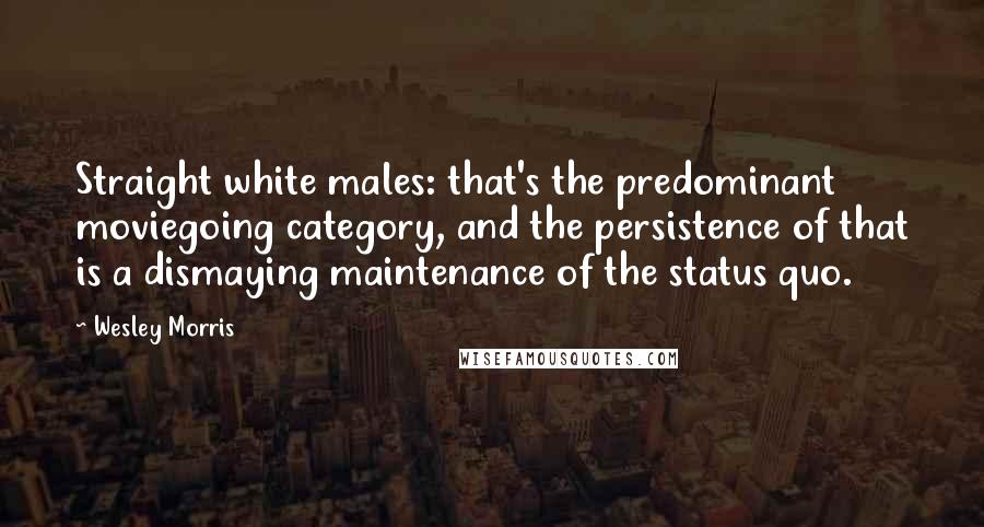 Wesley Morris Quotes: Straight white males: that's the predominant moviegoing category, and the persistence of that is a dismaying maintenance of the status quo.