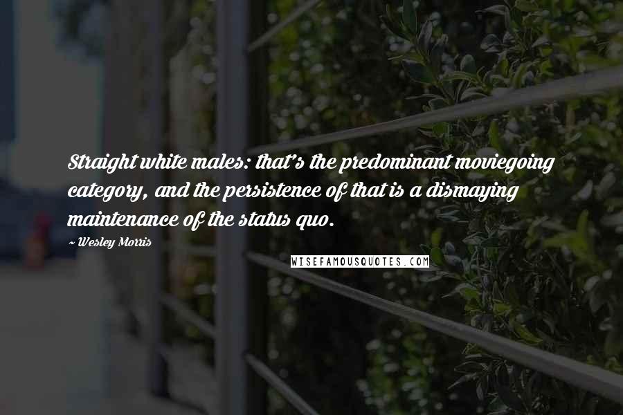 Wesley Morris Quotes: Straight white males: that's the predominant moviegoing category, and the persistence of that is a dismaying maintenance of the status quo.