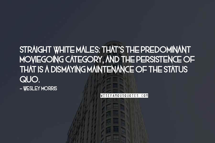 Wesley Morris Quotes: Straight white males: that's the predominant moviegoing category, and the persistence of that is a dismaying maintenance of the status quo.