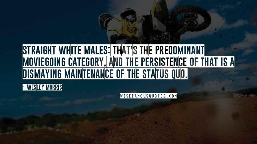 Wesley Morris Quotes: Straight white males: that's the predominant moviegoing category, and the persistence of that is a dismaying maintenance of the status quo.