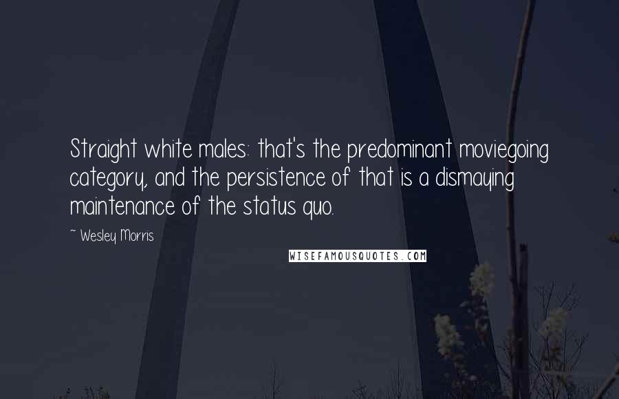 Wesley Morris Quotes: Straight white males: that's the predominant moviegoing category, and the persistence of that is a dismaying maintenance of the status quo.