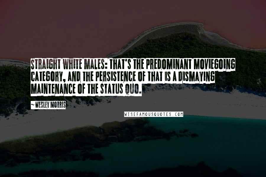 Wesley Morris Quotes: Straight white males: that's the predominant moviegoing category, and the persistence of that is a dismaying maintenance of the status quo.