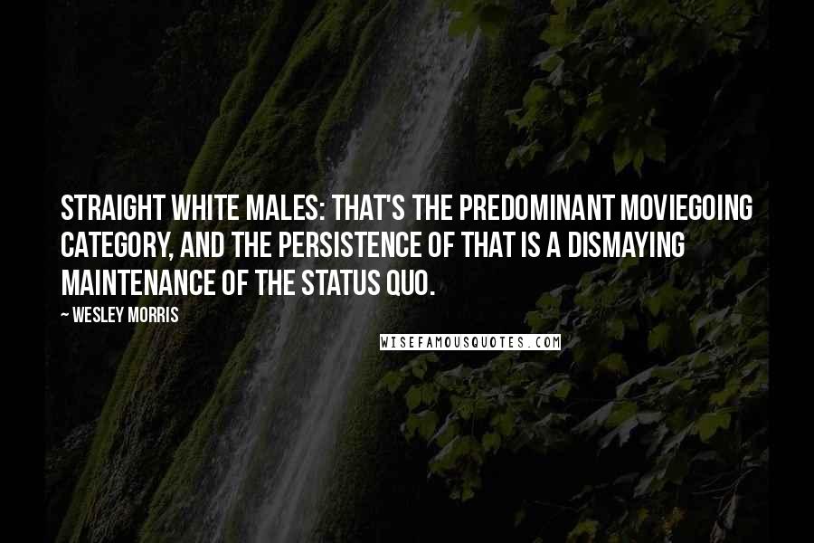 Wesley Morris Quotes: Straight white males: that's the predominant moviegoing category, and the persistence of that is a dismaying maintenance of the status quo.