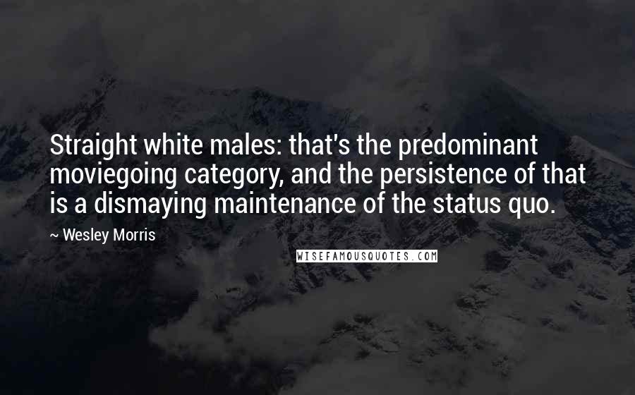 Wesley Morris Quotes: Straight white males: that's the predominant moviegoing category, and the persistence of that is a dismaying maintenance of the status quo.
