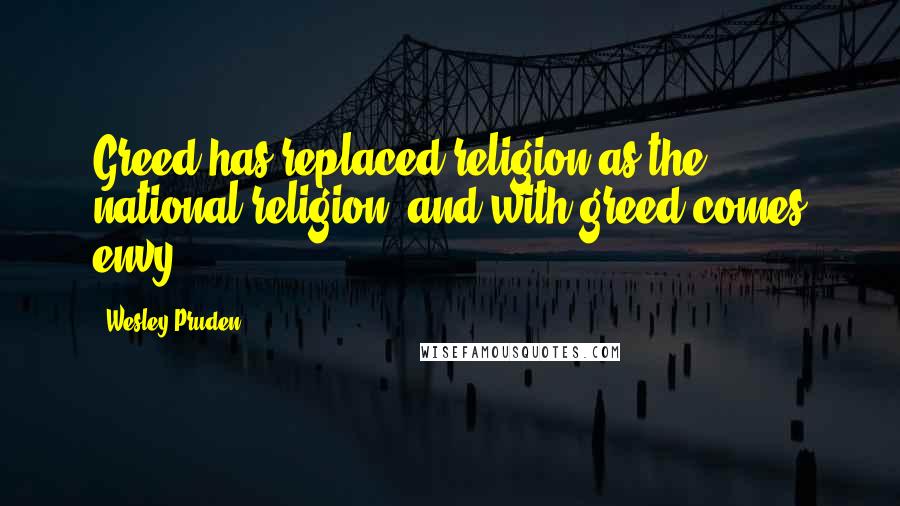 Wesley Pruden Quotes: Greed has replaced religion as the national religion, and with greed comes envy.