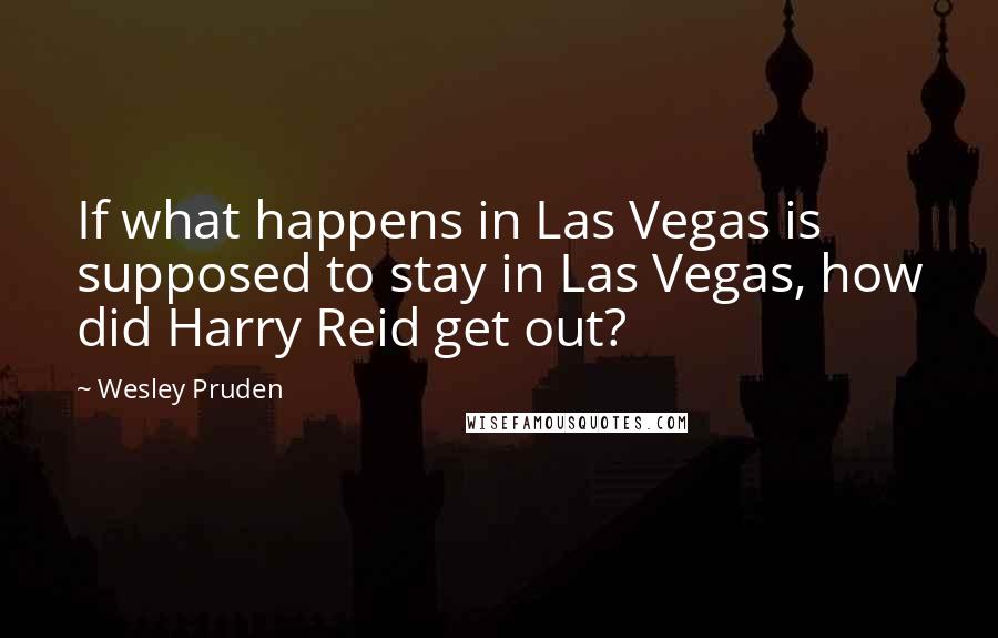 Wesley Pruden Quotes: If what happens in Las Vegas is supposed to stay in Las Vegas, how did Harry Reid get out?