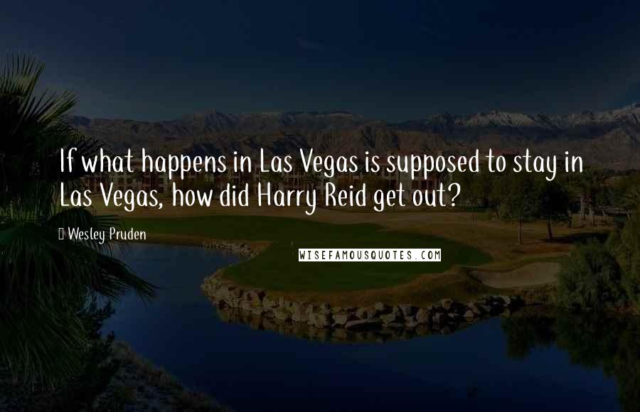 Wesley Pruden Quotes: If what happens in Las Vegas is supposed to stay in Las Vegas, how did Harry Reid get out?