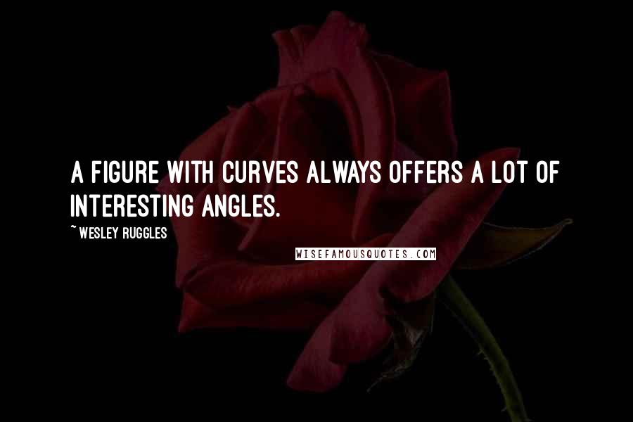 Wesley Ruggles Quotes: A figure with curves always offers a lot of interesting angles.