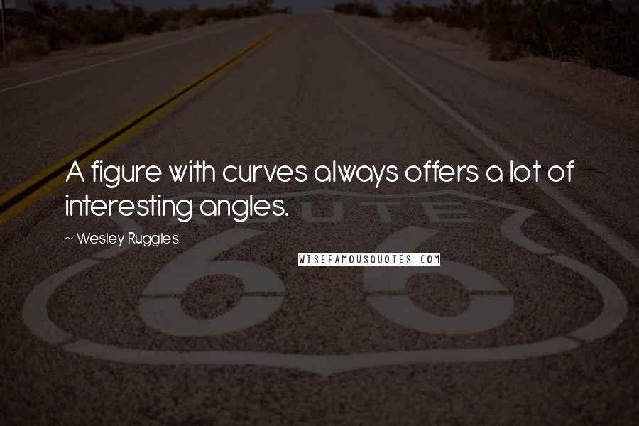 Wesley Ruggles Quotes: A figure with curves always offers a lot of interesting angles.