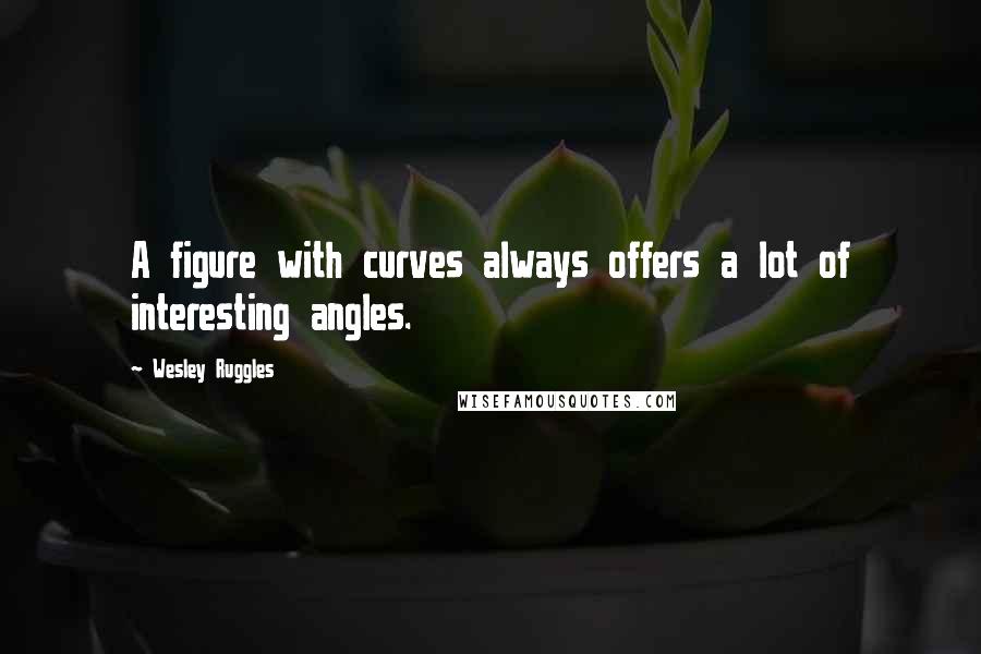 Wesley Ruggles Quotes: A figure with curves always offers a lot of interesting angles.