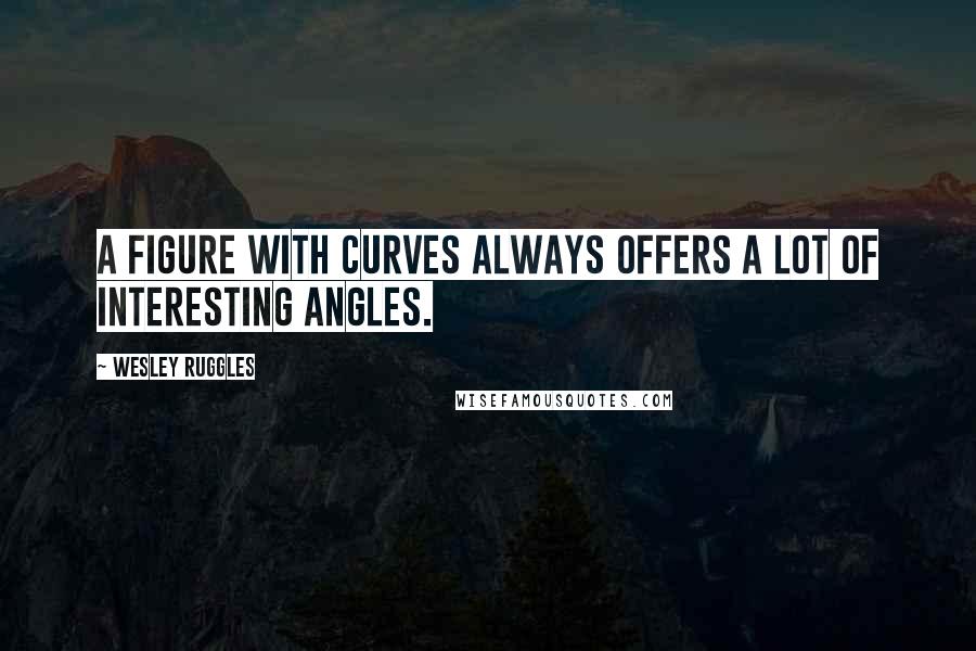 Wesley Ruggles Quotes: A figure with curves always offers a lot of interesting angles.