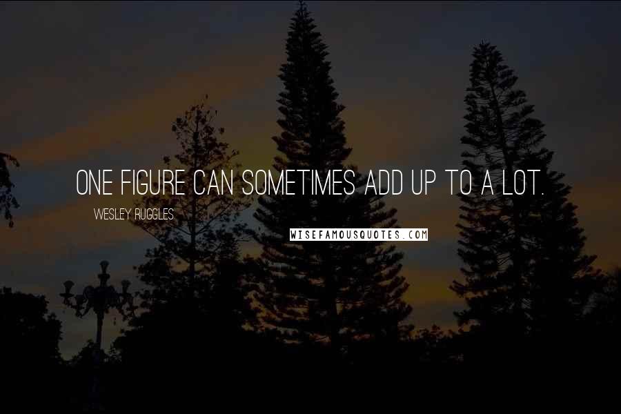 Wesley Ruggles Quotes: One figure can sometimes add up to a lot.