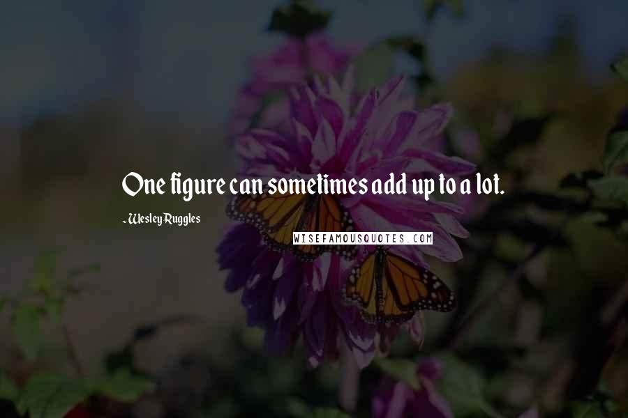 Wesley Ruggles Quotes: One figure can sometimes add up to a lot.