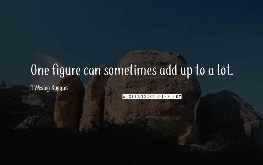 Wesley Ruggles Quotes: One figure can sometimes add up to a lot.