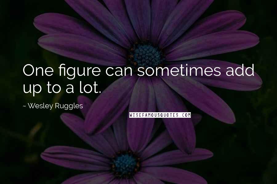 Wesley Ruggles Quotes: One figure can sometimes add up to a lot.