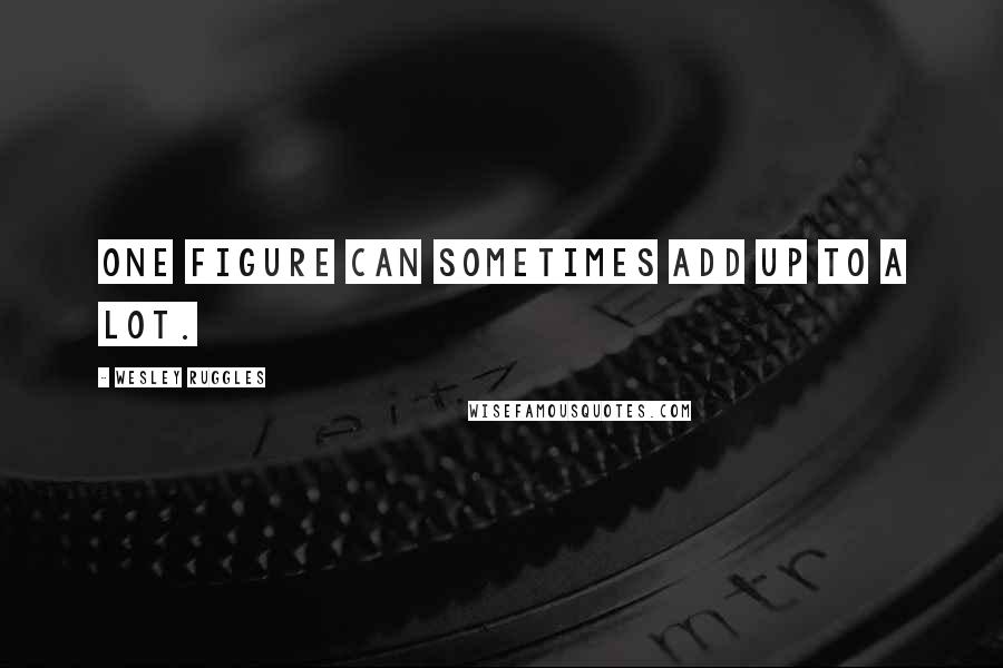 Wesley Ruggles Quotes: One figure can sometimes add up to a lot.