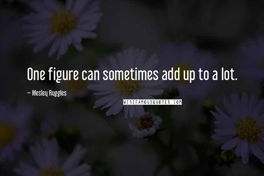 Wesley Ruggles Quotes: One figure can sometimes add up to a lot.