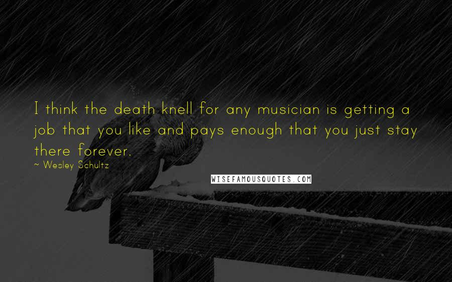 Wesley Schultz Quotes: I think the death knell for any musician is getting a job that you like and pays enough that you just stay there forever.