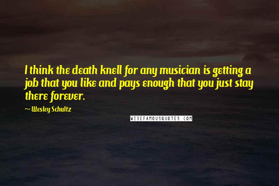 Wesley Schultz Quotes: I think the death knell for any musician is getting a job that you like and pays enough that you just stay there forever.