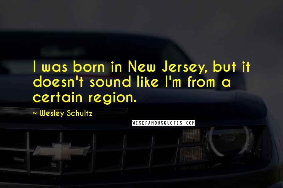 Wesley Schultz Quotes: I was born in New Jersey, but it doesn't sound like I'm from a certain region.