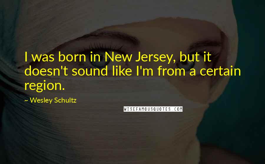 Wesley Schultz Quotes: I was born in New Jersey, but it doesn't sound like I'm from a certain region.