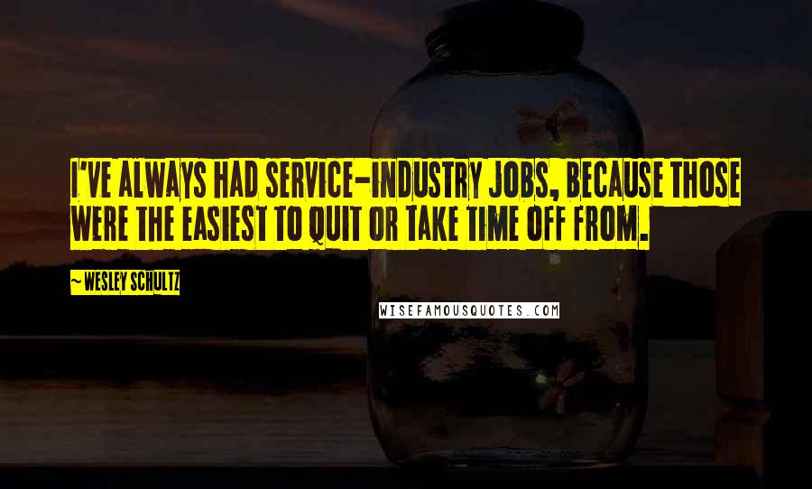 Wesley Schultz Quotes: I've always had service-industry jobs, because those were the easiest to quit or take time off from.