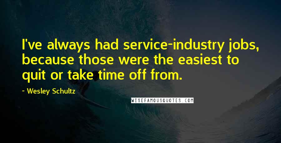 Wesley Schultz Quotes: I've always had service-industry jobs, because those were the easiest to quit or take time off from.