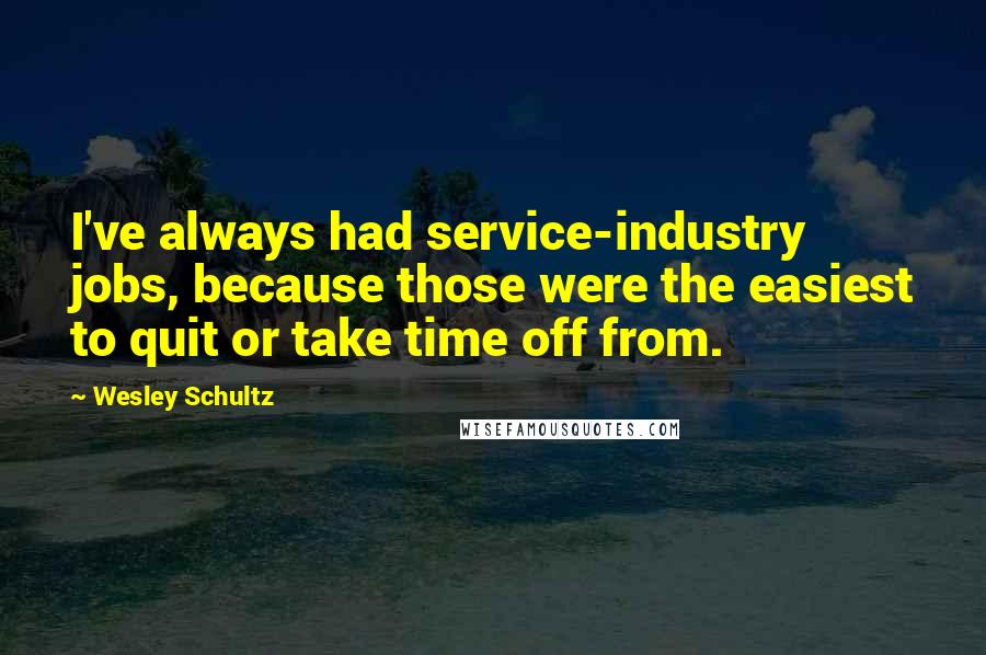 Wesley Schultz Quotes: I've always had service-industry jobs, because those were the easiest to quit or take time off from.