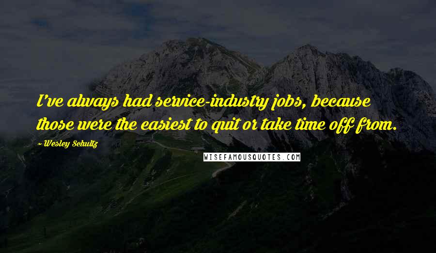 Wesley Schultz Quotes: I've always had service-industry jobs, because those were the easiest to quit or take time off from.