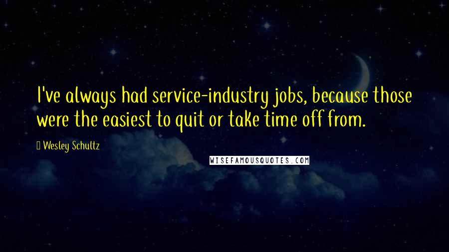 Wesley Schultz Quotes: I've always had service-industry jobs, because those were the easiest to quit or take time off from.