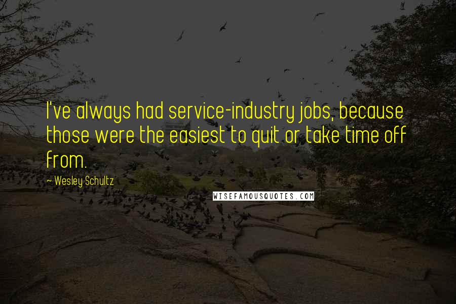 Wesley Schultz Quotes: I've always had service-industry jobs, because those were the easiest to quit or take time off from.