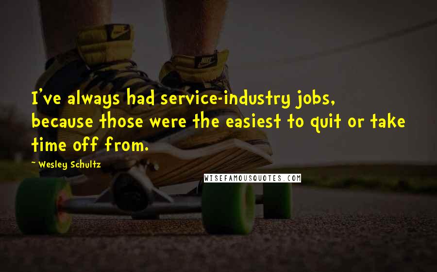 Wesley Schultz Quotes: I've always had service-industry jobs, because those were the easiest to quit or take time off from.