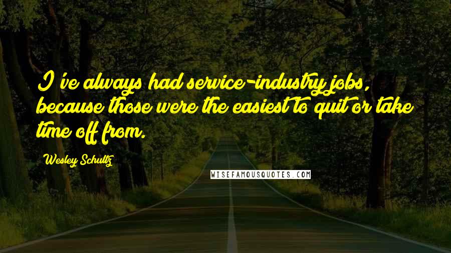 Wesley Schultz Quotes: I've always had service-industry jobs, because those were the easiest to quit or take time off from.