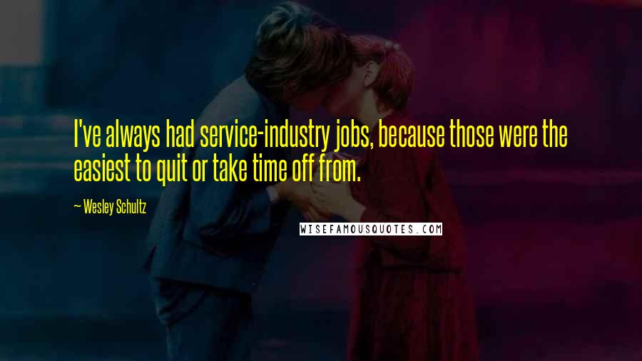 Wesley Schultz Quotes: I've always had service-industry jobs, because those were the easiest to quit or take time off from.