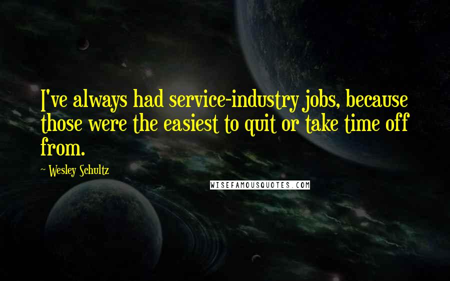 Wesley Schultz Quotes: I've always had service-industry jobs, because those were the easiest to quit or take time off from.