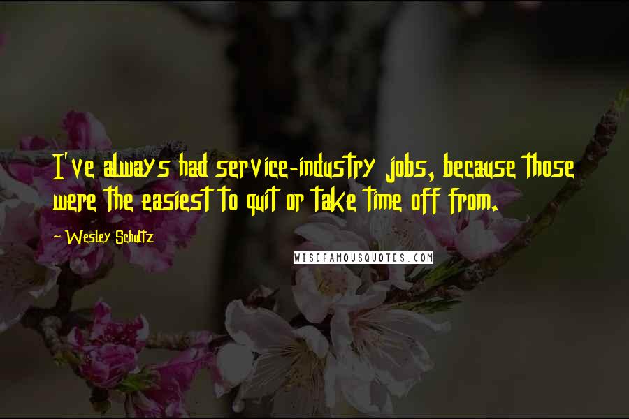 Wesley Schultz Quotes: I've always had service-industry jobs, because those were the easiest to quit or take time off from.