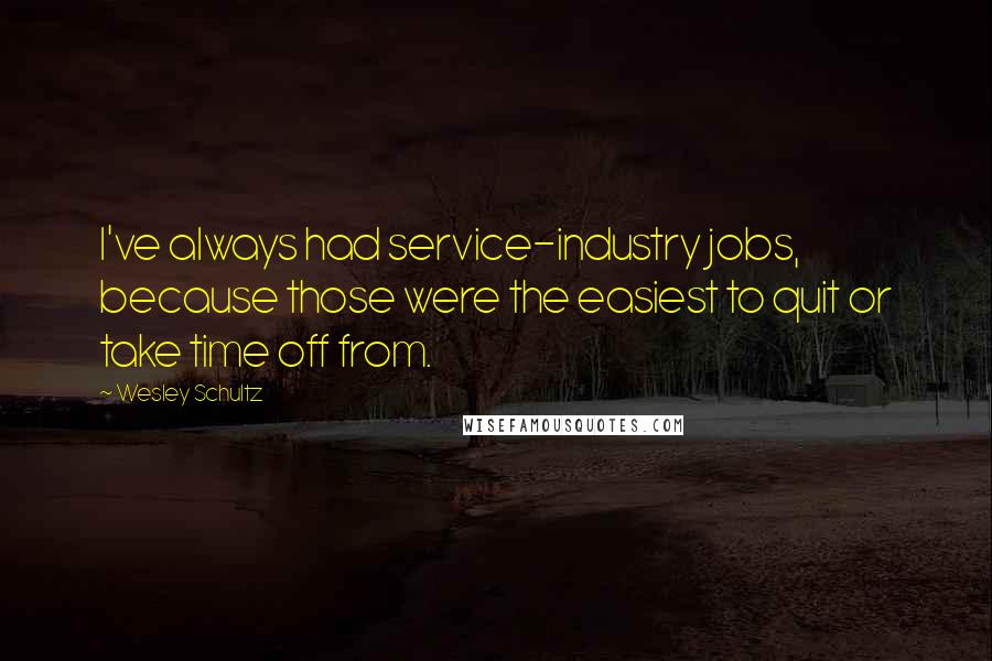 Wesley Schultz Quotes: I've always had service-industry jobs, because those were the easiest to quit or take time off from.