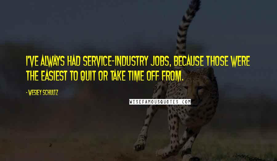 Wesley Schultz Quotes: I've always had service-industry jobs, because those were the easiest to quit or take time off from.