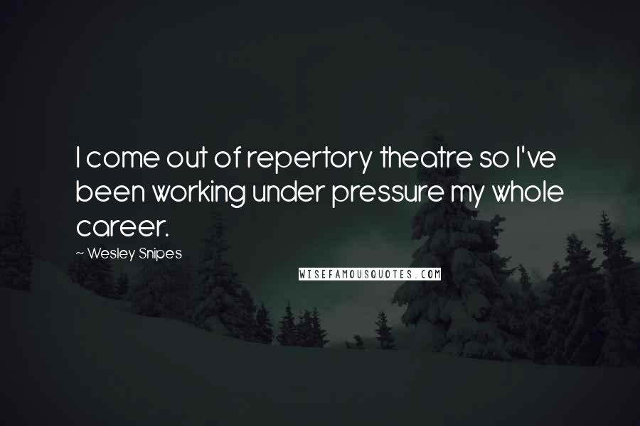 Wesley Snipes Quotes: I come out of repertory theatre so I've been working under pressure my whole career.