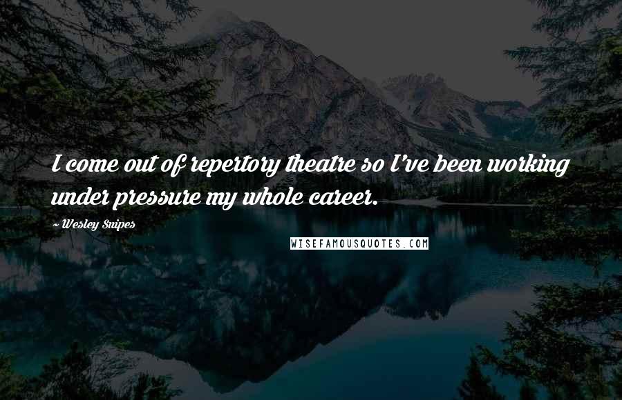 Wesley Snipes Quotes: I come out of repertory theatre so I've been working under pressure my whole career.