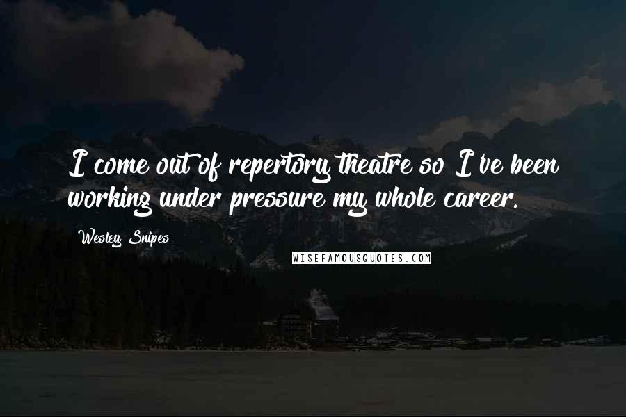 Wesley Snipes Quotes: I come out of repertory theatre so I've been working under pressure my whole career.